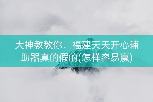 大神教教你！福建天天开心辅助器真的假的(怎样容易赢)