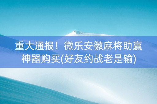 重大通报！微乐安徽麻将助赢神器购买(好友约战老是输)