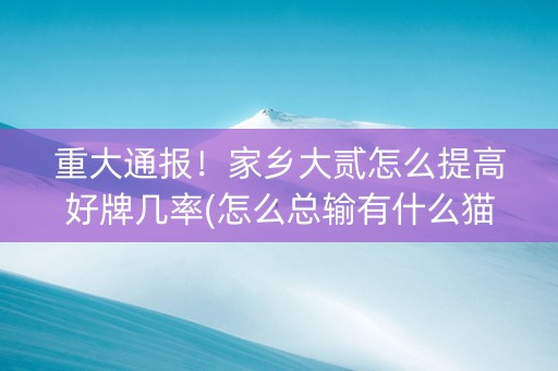 重大通报！家乡大贰怎么提高好牌几率(怎么总输有什么猫腻)