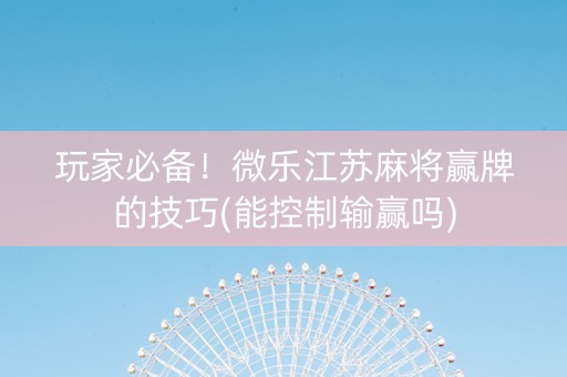 玩家必备！微乐江苏麻将赢牌的技巧(能控制输赢吗)