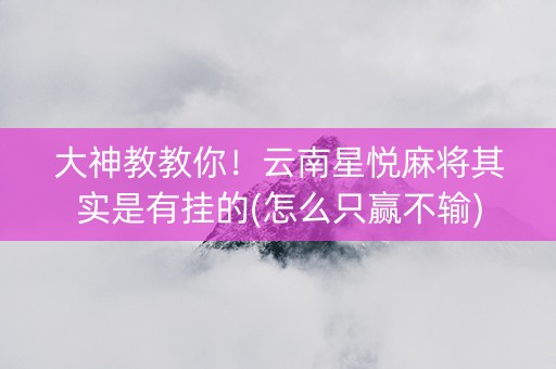 大神教教你！云南星悦麻将其实是有挂的(怎么只赢不输)