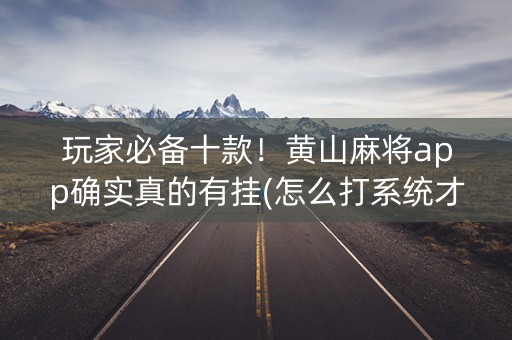 玩家必备十款！黄山麻将app确实真的有挂(怎么打系统才能给好牌)