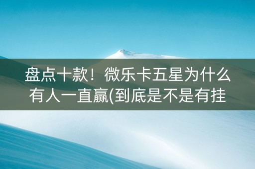 盘点十款！微乐卡五星为什么有人一直赢(到底是不是有挂)