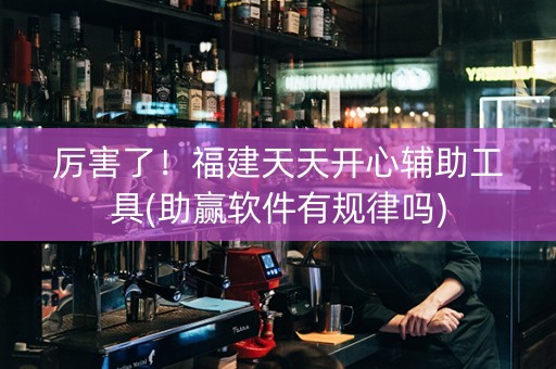 厉害了！福建天天开心辅助工具(助赢软件有规律吗)