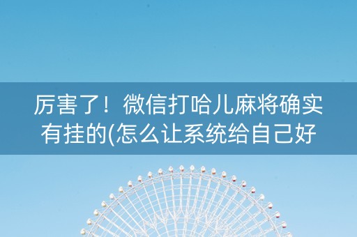 厉害了！微信打哈儿麻将确实有挂的(怎么让系统给自己好牌)