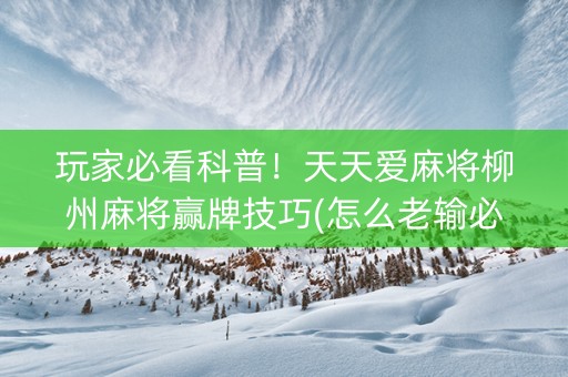 玩家必看科普！天天爱麻将柳州麻将赢牌技巧(怎么老输必备神器)