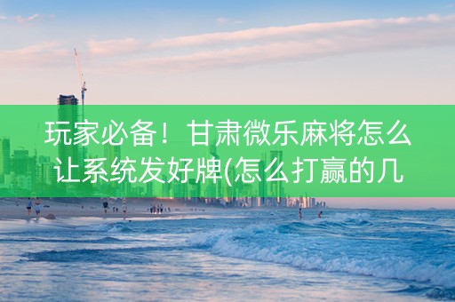 玩家必备！甘肃微乐麻将怎么让系统发好牌(怎么打赢的几率大)