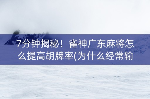 7分钟揭秘！雀神广东麻将怎么提高胡牌率(为什么经常输)