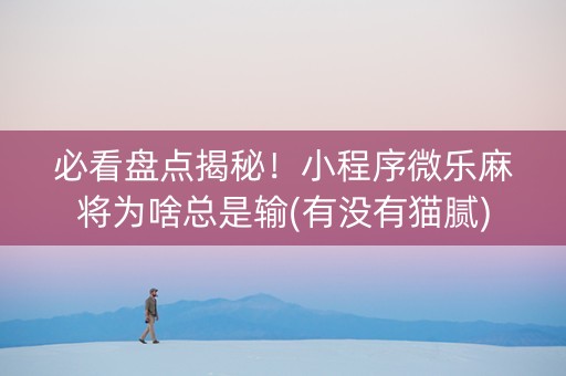 必看盘点揭秘！小程序微乐麻将为啥总是输(有没有猫腻)