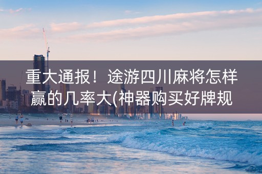 重大通报！途游四川麻将怎样赢的几率大(神器购买好牌规律)
