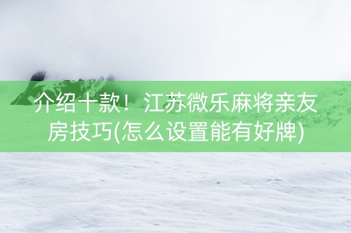 介绍十款！江苏微乐麻将亲友房技巧(怎么设置能有好牌)