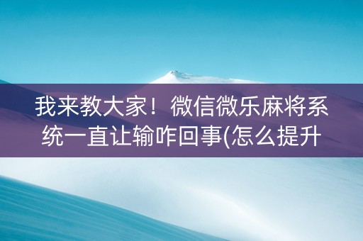 我来教大家！微信微乐麻将系统一直让输咋回事(怎么提升胜率)
