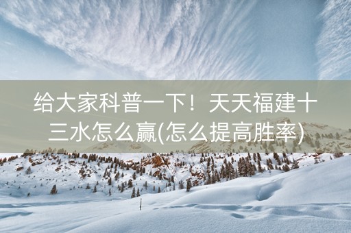 给大家科普一下！天天福建十三水怎么赢(怎么提高胜率)