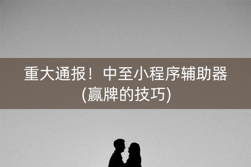 重大通报！中至小程序辅助器(赢牌的技巧)