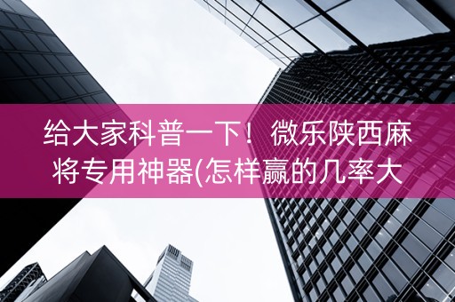 给大家科普一下！微乐陕西麻将专用神器(怎样赢的几率大)