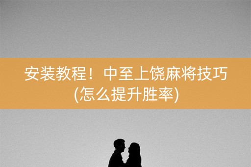 安装教程！中至上饶麻将技巧(怎么提升胜率)