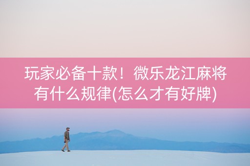 玩家必备十款！微乐龙江麻将有什么规律(怎么才有好牌)