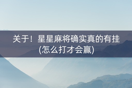 关于！星星麻将确实真的有挂(怎么打才会赢)