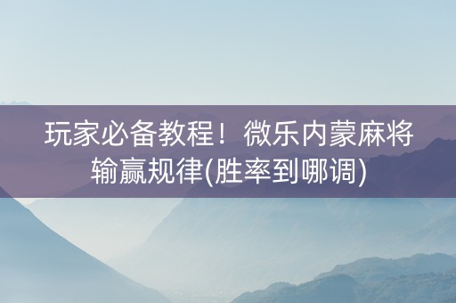 玩家必备教程！微乐内蒙麻将输赢规律(胜率到哪调)