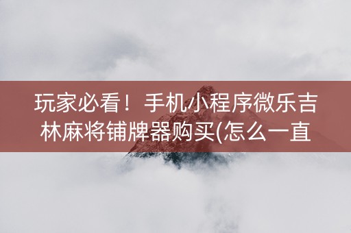 玩家必看！手机小程序微乐吉林麻将铺牌器购买(怎么一直输)