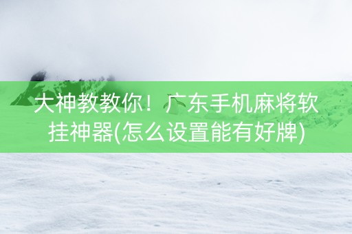 大神教教你！广东手机麻将软挂神器(怎么设置能有好牌)