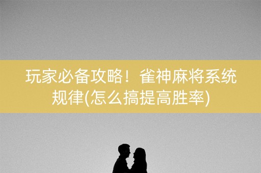 玩家必备攻略！雀神麻将系统规律(怎么搞提高胜率)