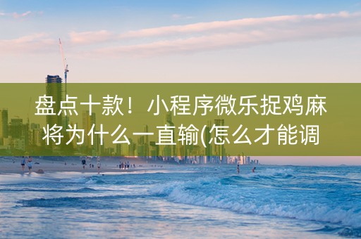 盘点十款！小程序微乐捉鸡麻将为什么一直输(怎么才能调胜率)
