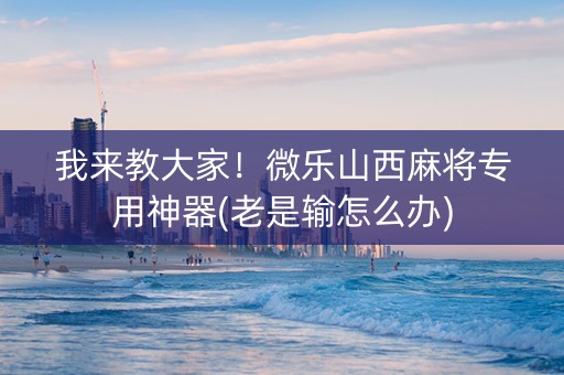 我来教大家！微乐山西麻将专用神器(老是输怎么办)