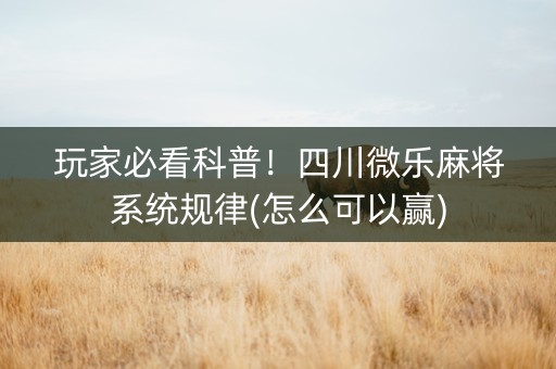 玩家必看科普！四川微乐麻将系统规律(怎么可以赢)