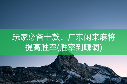 玩家必备十款！广东闲来麻将提高胜率(胜率到哪调)