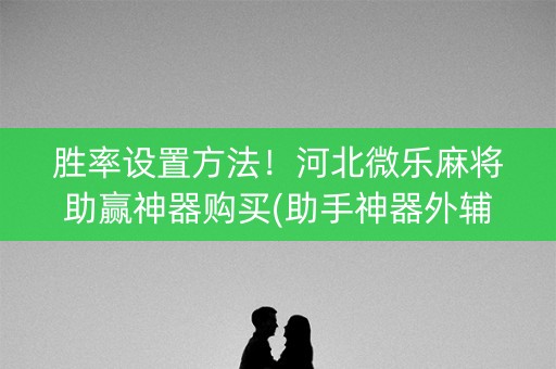 胜率设置方法！河北微乐麻将助赢神器购买(助手神器外辅工具)