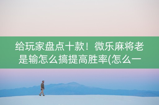 给玩家盘点十款！微乐麻将老是输怎么搞提高胜率(怎么一直赢)