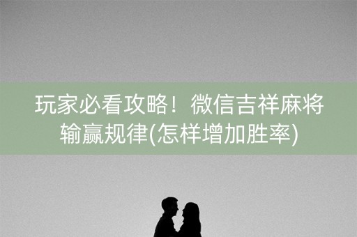 玩家必看攻略！微信吉祥麻将输赢规律(怎样增加胜率)