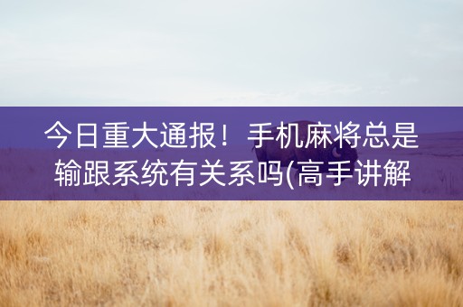 今日重大通报！手机麻将总是输跟系统有关系吗(高手讲解技术)