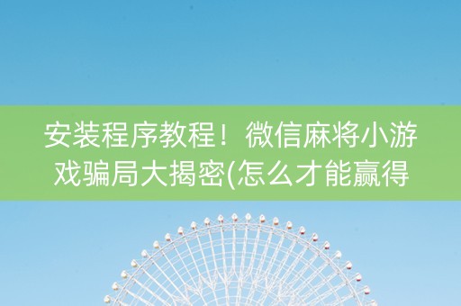安装程序教程！微信麻将小游戏骗局大揭密(怎么才能赢得多)