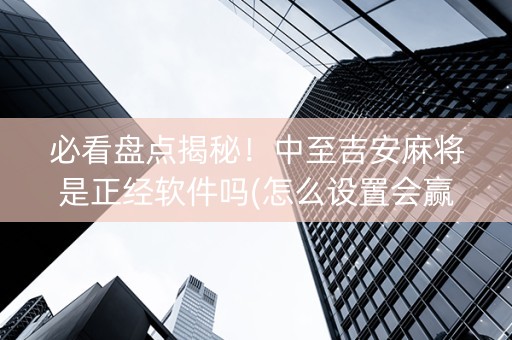 必看盘点揭秘！中至吉安麻将是正经软件吗(怎么设置会赢)
