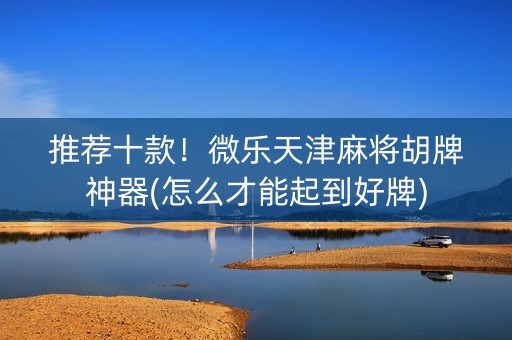 推荐十款！微乐天津麻将胡牌神器(怎么才能起到好牌)