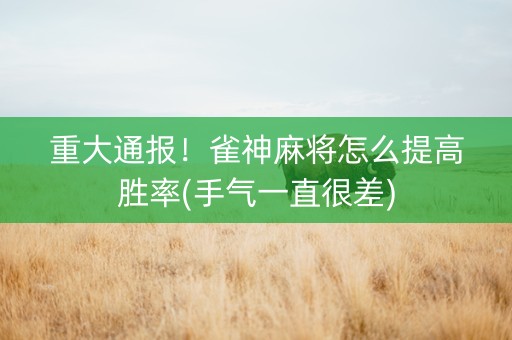 重大通报！雀神麻将怎么提高胜率(手气一直很差)