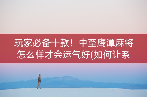 玩家必备十款！中至鹰潭麻将怎么样才会运气好(如何让系统发好牌)