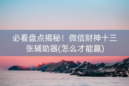 必看盘点揭秘！微信财神十三张辅助器(怎么才能赢)
