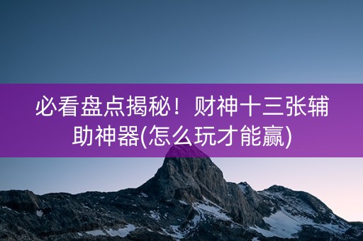 必看盘点揭秘！财神十三张辅助神器(怎么玩才能赢)