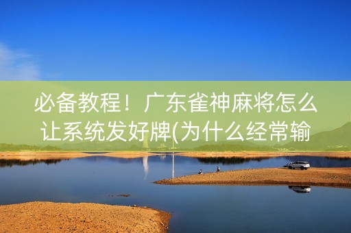 必备教程！广东雀神麻将怎么让系统发好牌(为什么经常输)