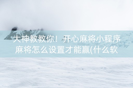 大神教教你！开心麻将小程序麻将怎么设置才能赢(什么软件可以赢)
