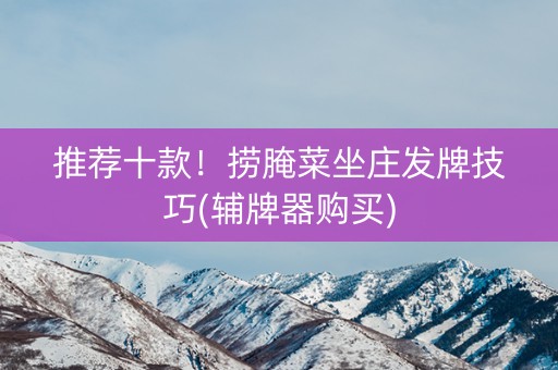 推荐十款！捞腌菜坐庄发牌技巧(辅牌器购买)