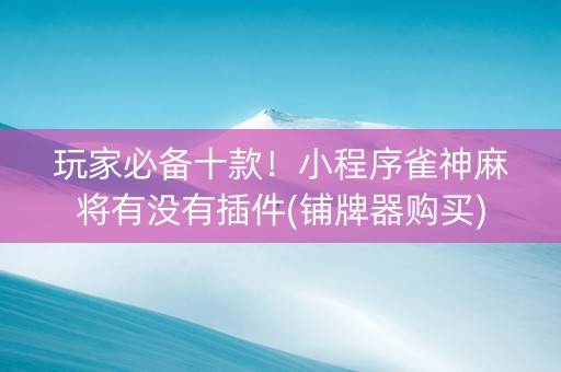 玩家必备十款！小程序雀神麻将有没有插件(铺牌器购买)