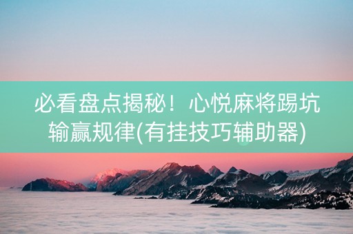 必看盘点揭秘！心悦麻将踢坑输赢规律(有挂技巧辅助器)
