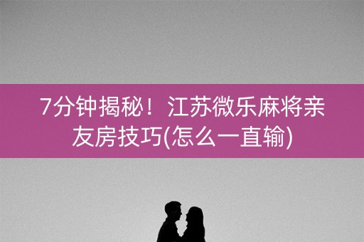 7分钟揭秘！江苏微乐麻将亲友房技巧(怎么一直输)