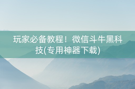 玩家必备教程！微信斗牛黑科技(专用神器下载)