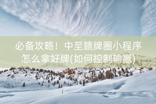 必备攻略！中至赣牌圈小程序怎么拿好牌(如何控制输赢)