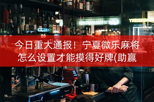 今日重大通报！宁夏微乐麻将怎么设置才能摸得好牌(助赢神器购买)